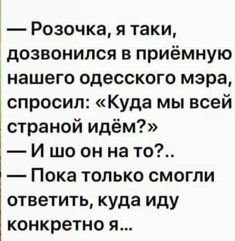 Розочка я таки дозвонился в приёмную нашего одесского мэра спросил Куда мы всей страной идём И шо он на то Пока только смогли ответить куда иду конкретно я