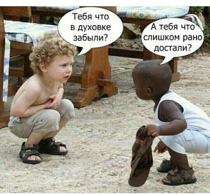 Тебя что в духовке забыпи слишком рано попали