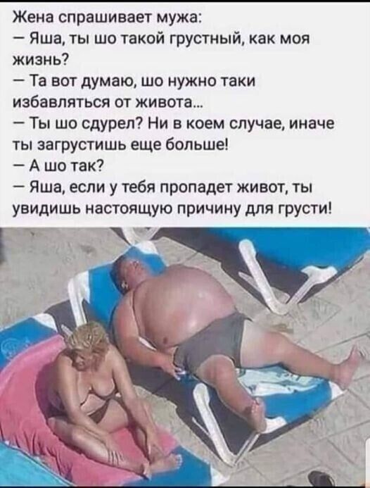 Жена спрашивает мужа Яша ты шо такой грустный как моя жизнь Та вот думаю шо нужно таки избавляться от живота Ты шо сдуреп Ни в коем случае иначе ты загрустишь еще больше А шо так Яша если у тебя пропадет живот ты увидишь настоящую причину для грусти