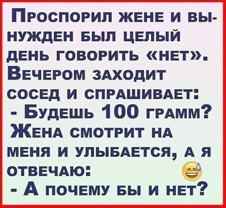 Проспогил ЖЕНЕ и вы НУЖДЕН выл ЦЕлый дЕнь говорить НЕт ВЕЧЕРОМ ЗАХОдИТ сосЕд и СПРАШИВАЕТ БУДЕШЬ 100 гРАмм ЖЕНА смотрит НА МЕНЯ и упывАЕтся А я ОТВЕЧАю А ПОЧЕМУ вы и НЕт