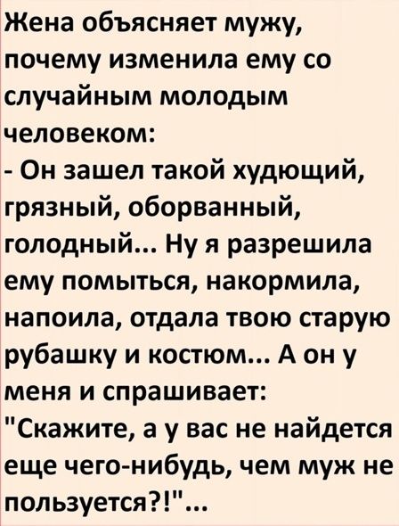 Жена объясняет мужу почему изменила ему со случайным молодым человеком Он зашел такой худющий грязный оборванный голодный Ну я разрешила ему помыться накормила напоила отдала твою старую рубашку и костюм А он у меня и спрашивает Скажите а у вас не найдется еще чего нибудь чем муж не пользуется
