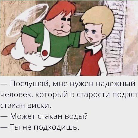 д _к Послушай мне нужен надежный человеккоторый в старости подаст стакан виски Может стакан воды _ Ты не подходишь