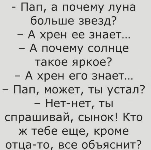 Пап а почему луна больше звезд А хрен ее знает А почему солнце такое яркое А хрен его знает Пап может ты устал Нет нет ты спрашивай сынок Кто ж тебе еще кроме отцато все объяснит