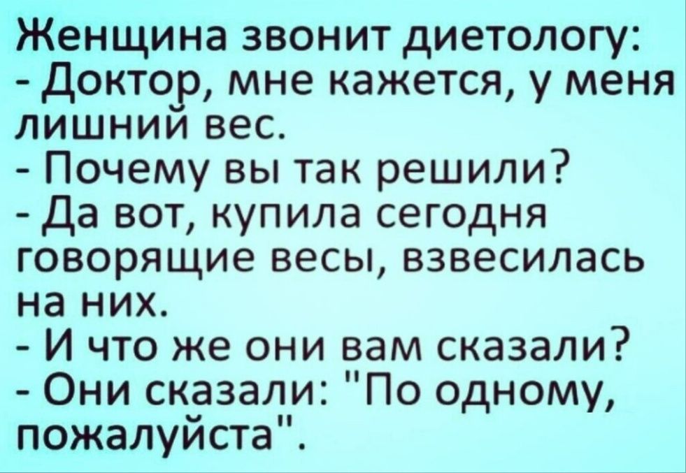 Женщина звонит диетологу доктор мне кажется у меня лишнии вес Почему вы так решили Да вот купила сегодня говорящие весы взвесилась на них И что же они вам сказали Они сказали По одному пожалуйста
