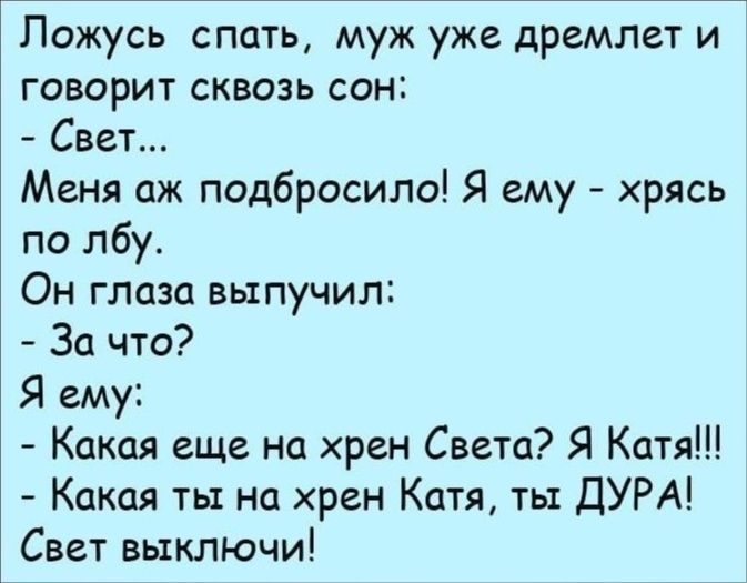 Пожусь спать муж уже дремлет и говорит сквозь сон Свет Меня аж подбросила Я ему хрясь по лбу Он глаза выпучил За что Я ему Какая еще на хрен Света Я Катя Какпя ты на хрен Катя ты ДУРА Свет выключи