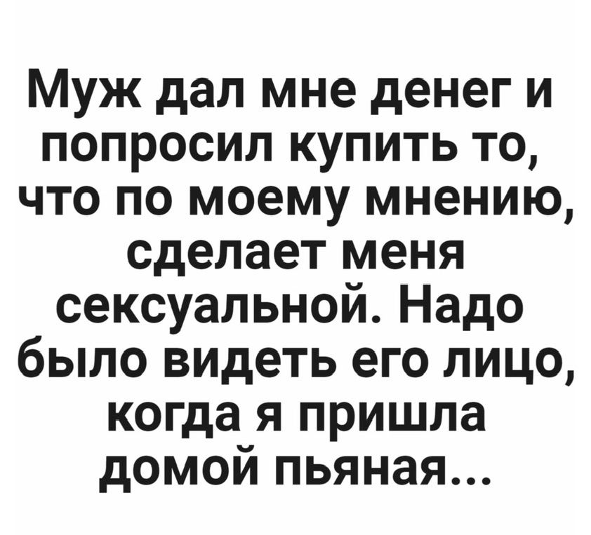 Муж дал мне денег и попросил купить то что по моему мнению сделает меня сексуальной Надо было видеть его лицо когда я пришла домой пьяная