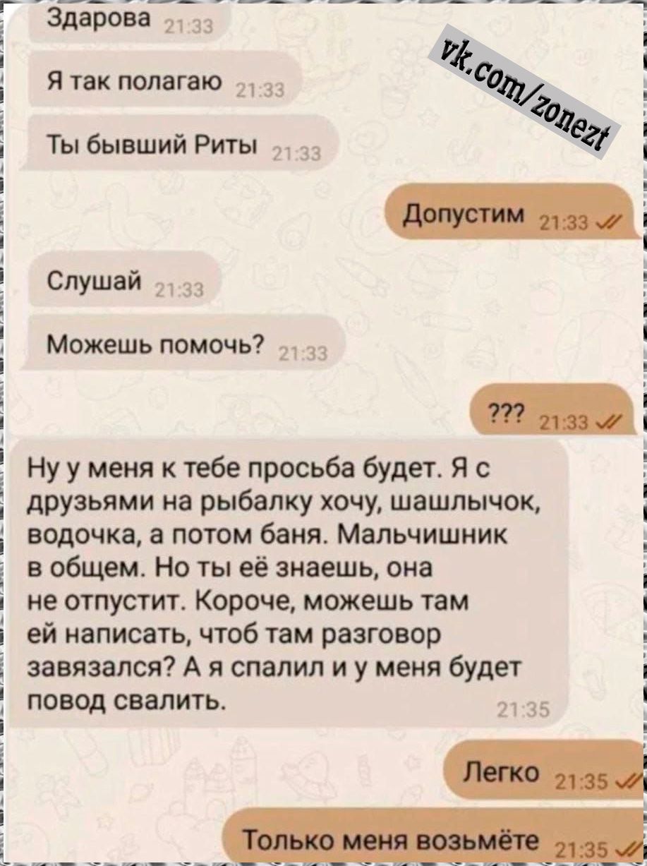 завал Ятпкпомгаю и з Ты бывший Риты і _і слушай Можешь помочь Нуумеия ктебе просьбабудет я с друзьями на рыбвпку хочу шашлычок водочка а потом баня Мельнишиик в общем Но ты её знаешь она не отпустит Короче можешь твм ей написать чтобтвм разговор завязался А я спалил и у меня будет повод свалить 35