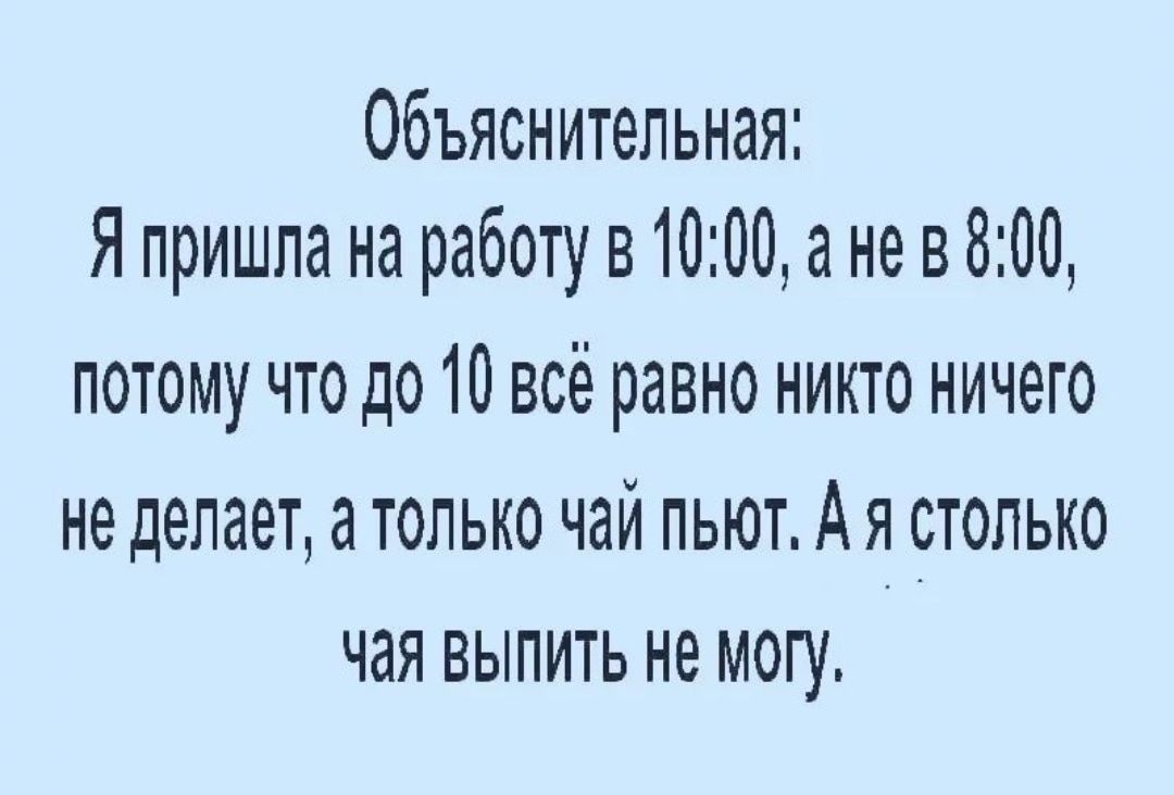 Объяснительная Я пришла на работув 1000 а не в 800 потому что до 10 всё равно никто ничего не делает а только чаи пьют А я столько чая выпить не могу