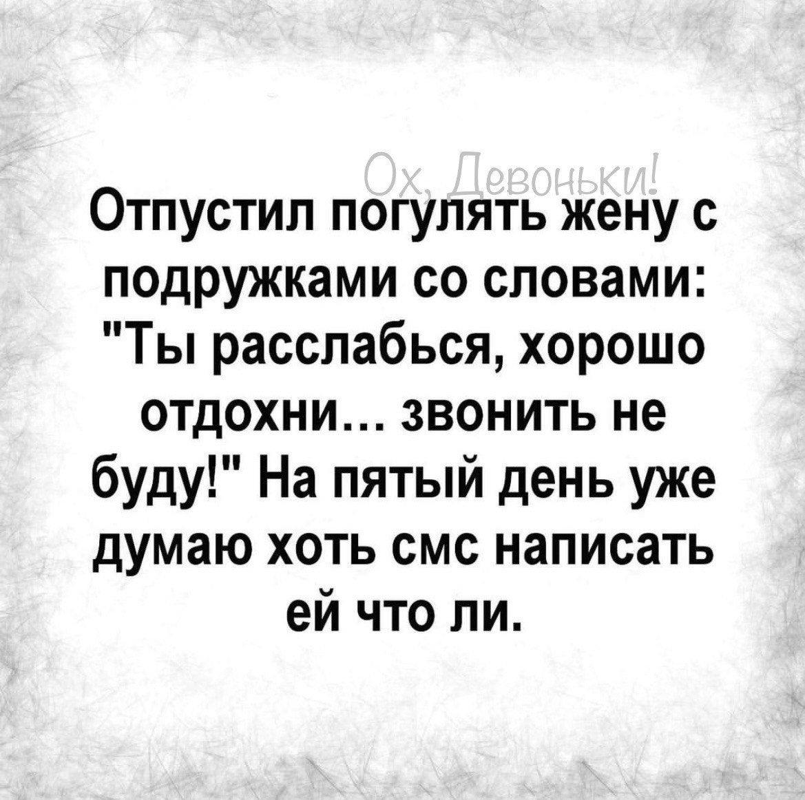 Отпустил погулять жену с подружками со словами Ты расслабься хорошо отдохни звонить не буду На пятый день уже думаю хоть смс написать ей что ли