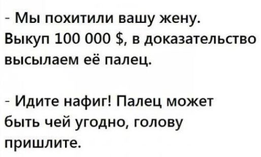 Мы похитили вашу жену Выкуп 100 000 в доказательство высылаем ее палец Идите нафиг Палец может быть чей угодно голову пришлите