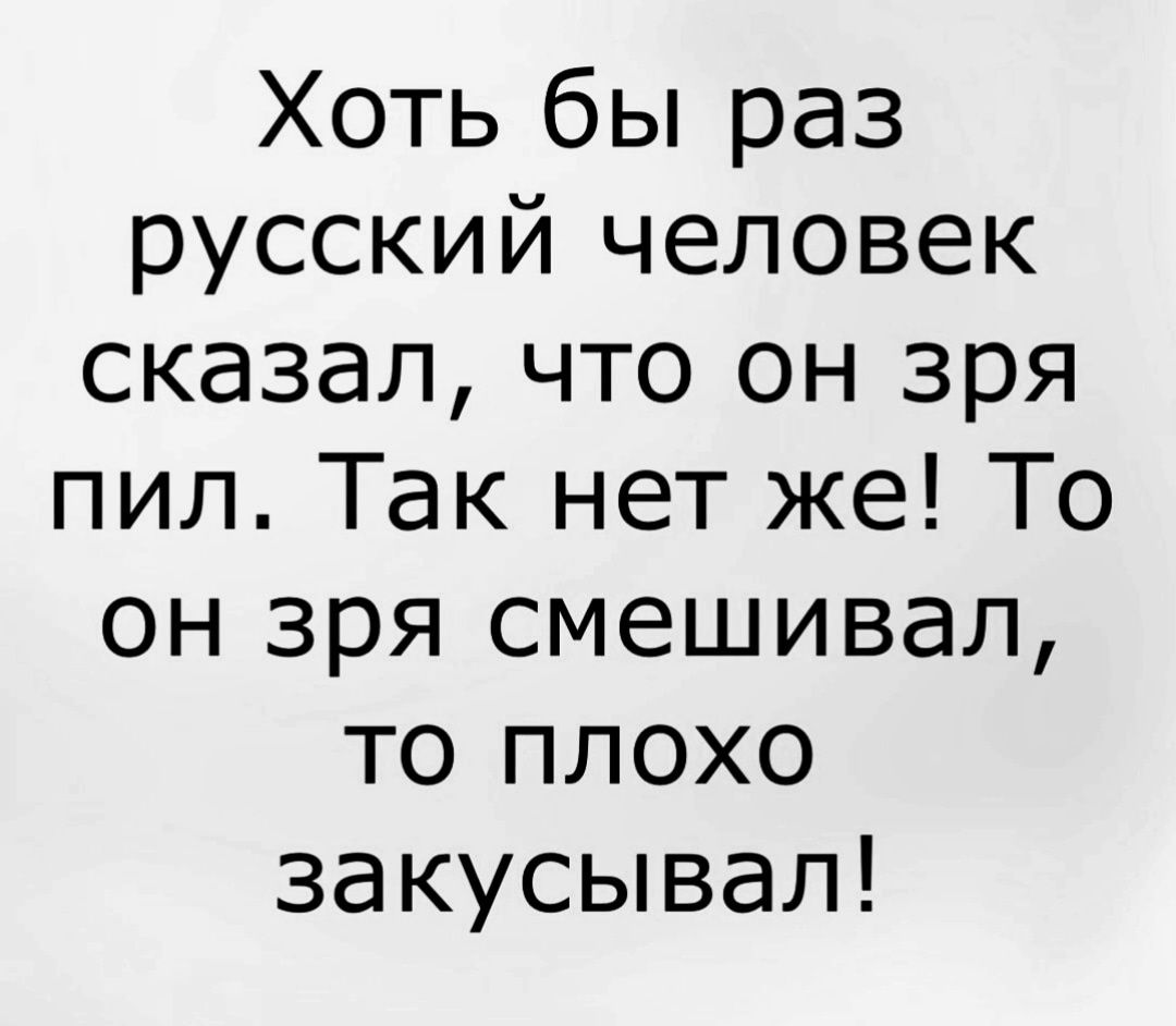 Хоть бы раз русский человек сказал что он зря пил Так нет же То он зря смешивал то плохо закусывал