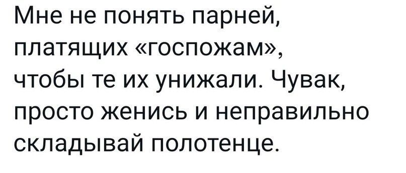 Мне не понять парней платящих госпожам чтобы те их унижапш Чувак просто женись и неправильно складывай полотенце