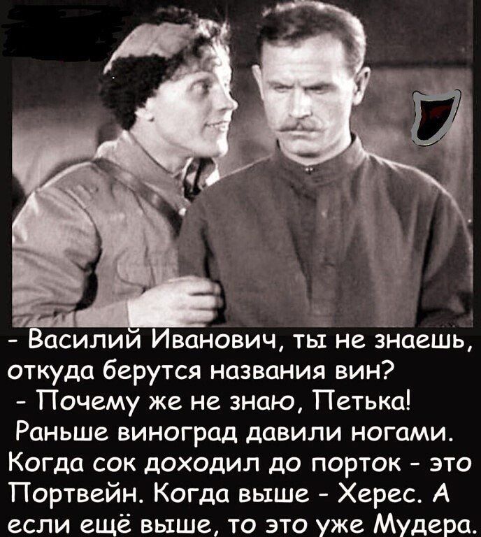 асилии Иванович тьі не здшешь откуда берутся названия вин Почему же не знаю Петька Раньше виноград давили ногами Когда сок доходил до порток это Портвейн Когда выше Херес А если еще выше то это уже Мудера