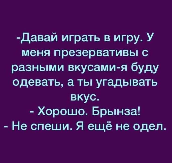 давай играть в игру У меня презервативы с разными вкусами я буду одевать а ты угадывать вкус Хорошо Брынза Не спеши Я ещё не одел