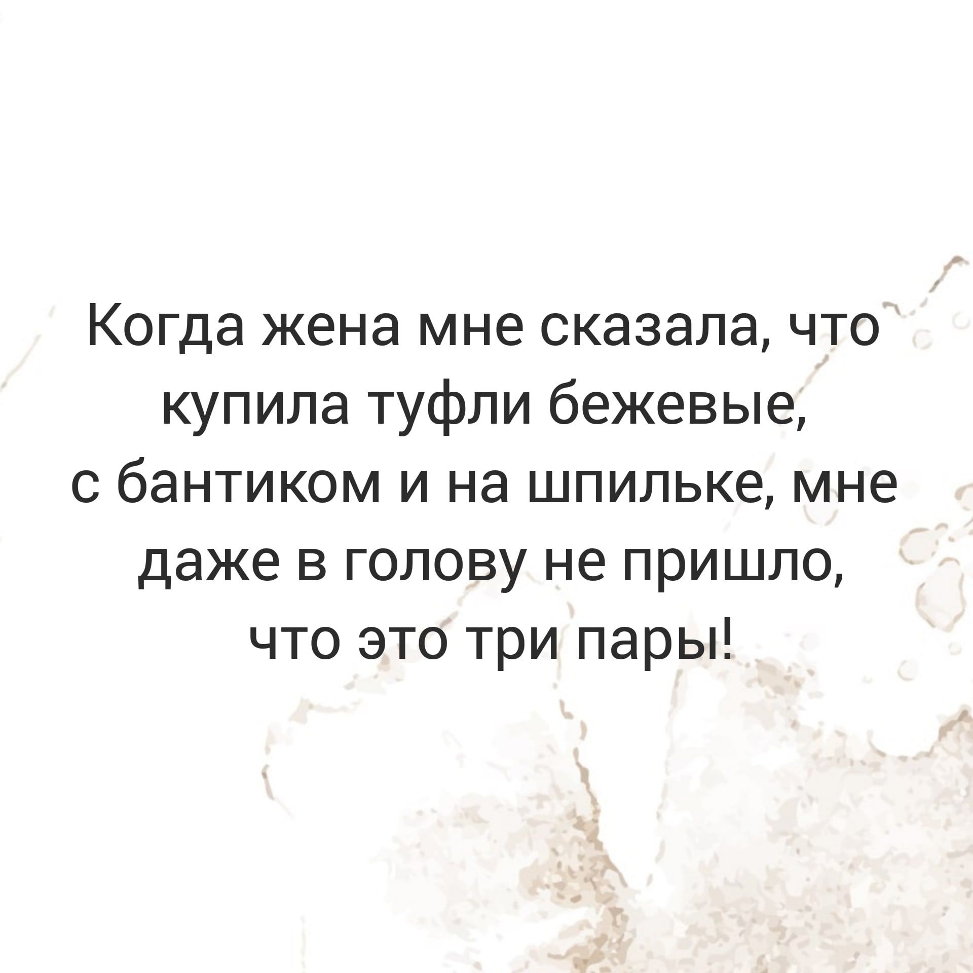 Когда жена мне сказалачто купила туфли бежевые с бантиком и на шпильке мне даже в голову не пришло что это три пары