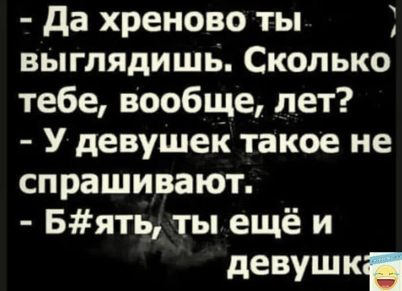 да хреново ты выглядишь Сколько тебе вообще лет У девушек такое не спрашивают Бять ты ещё и девушк