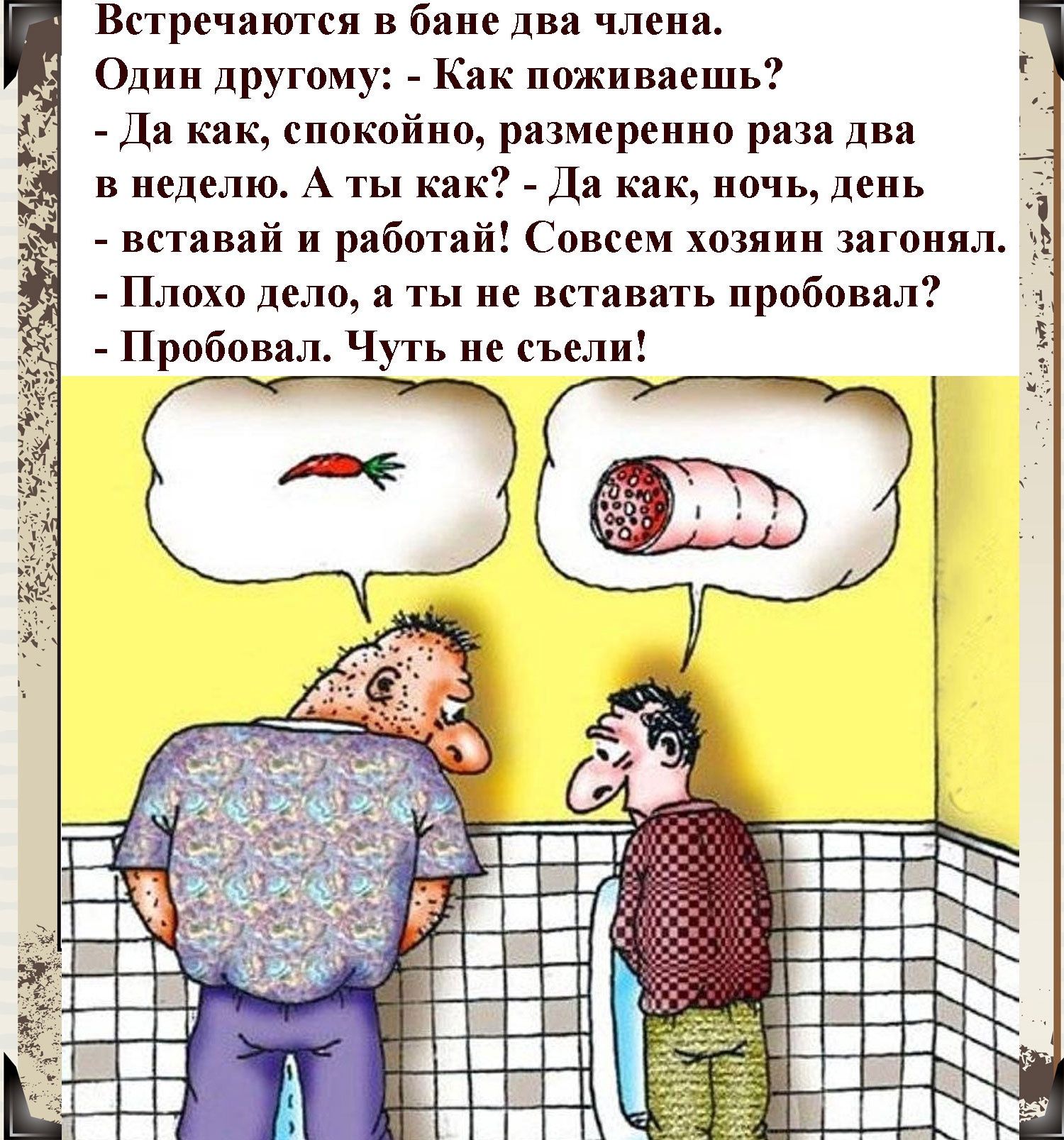 Встречаются в бане два члена Один другому Как пожинаешь Ци кик спокойно рязмеренно рэпа дня в неделю А ты как Да как ночь день вставай и работай Совсем хозяин загонял Плохо дело и ты не встипять пробовал _ Пробовал Чуть не съели