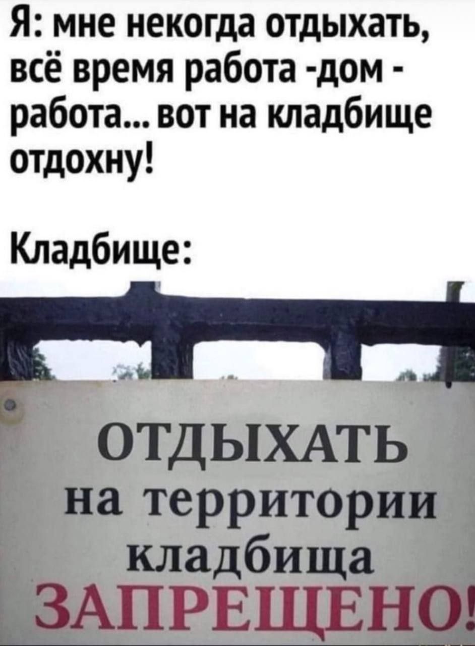 Я мне некогда отдыхать всё время работа дом работа вот на кладбище отдохну Кладбище Ь ОТДЫХАТЬ на территории кладбища Ь ЗАПРЕЩЕНО