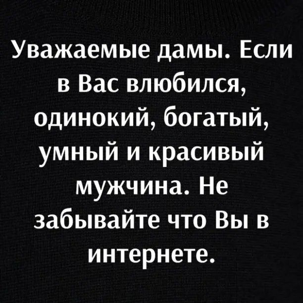 Уважаемые дамы Если в Вас влюбился одинокий богатый умный и красивый мужчина Не забывайте что Вы в интернете