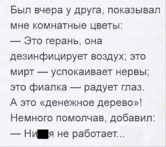 Был вчера у друга показывал мне комнатные цветы Это герань она дезинфицирует воздух это мирт успокаивает нервы это фиалка радует глаз А это денежное дерево Немного помолчав добавил Ну я не работает