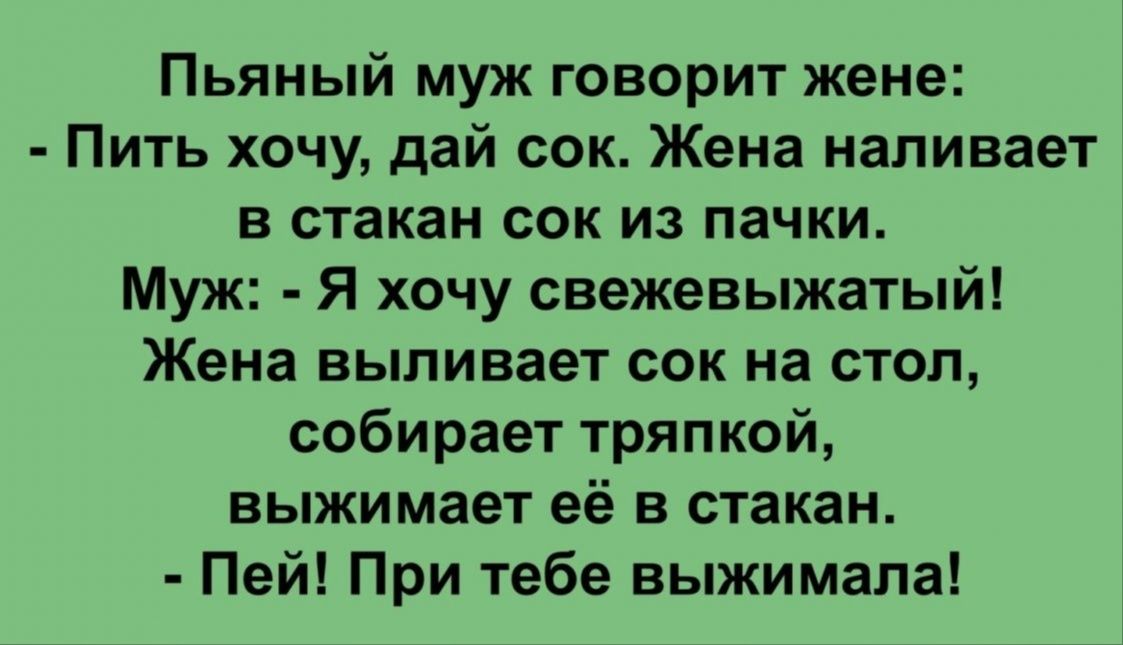 Пьяный муж говорит жене Пить хочу дай сок Жена наливает в стакан сок из пачки Муж Я хочу свежевыжатый Жена выпивает сок на стол собирает тряпкой выжимает её в стакан Пей При тебе выжимала