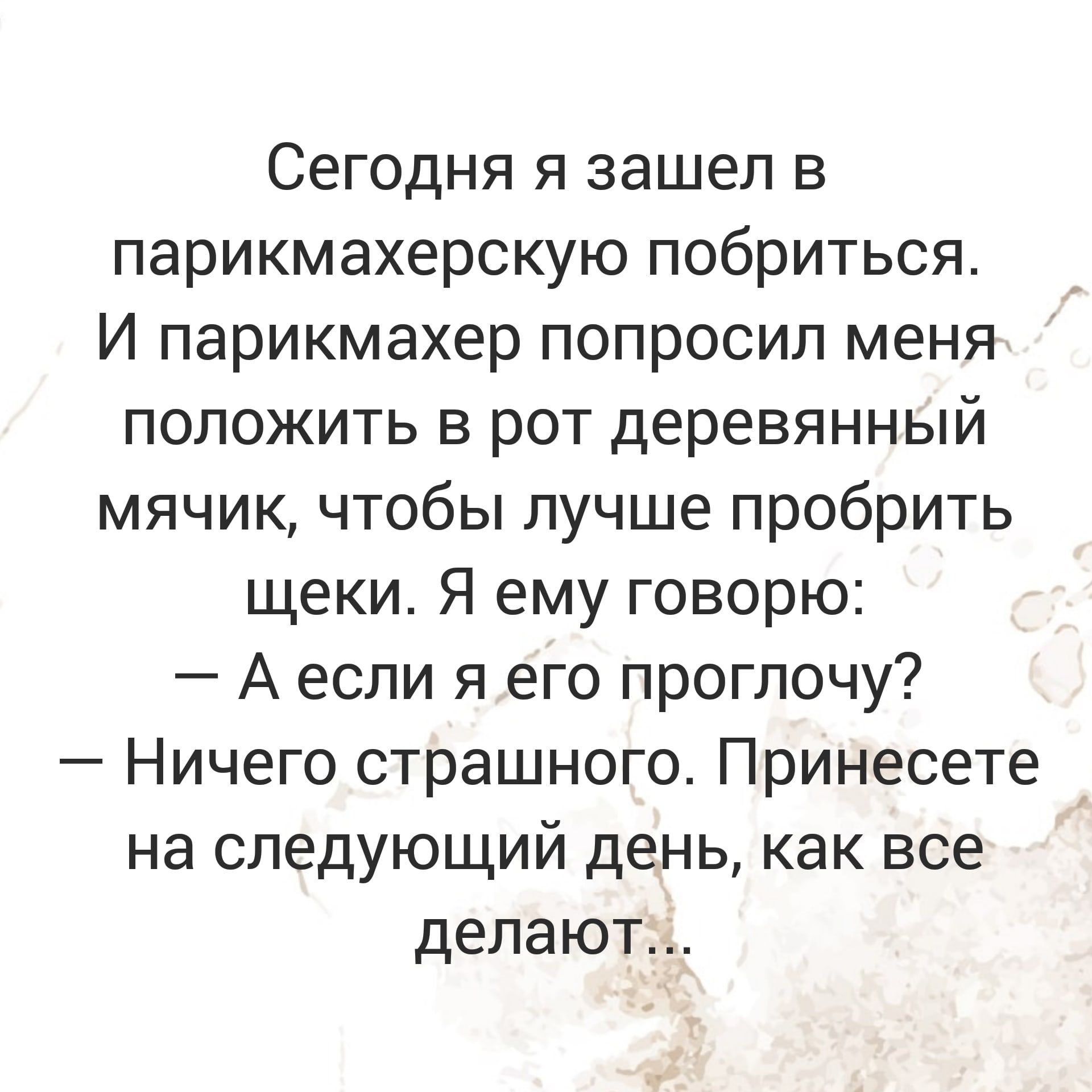 Сегодня я зашел в парикмахерскую побриться И парикмахер попросил меня положить в рот деревянный мячик чтобы лучше пробрить щеки Я ему говорю А если я его проглочу Ничего страшного Принесете на следующий день как все делают