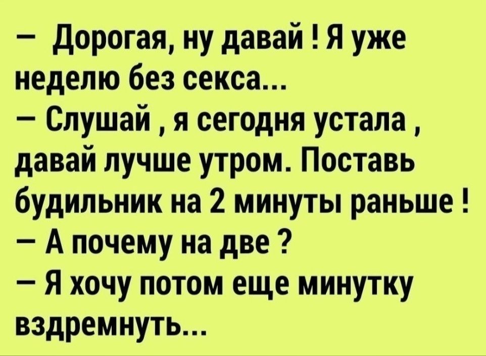 Дорогая ну давай Я уже неделю без секса Слушай я сегодня устала давай лучше утром Поставь будильник на 2 минуты раньше А почему на две Я хочу потом еще минутку вздремнуть