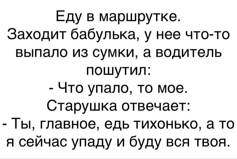 Еду в маршрутке Заходит бабулька у нее что то выпало из сумки а водитель пошутил Что упало то мое Старушка отвечает Ты главное едь тихонько а то я сейчас упаду и буду вся твоя