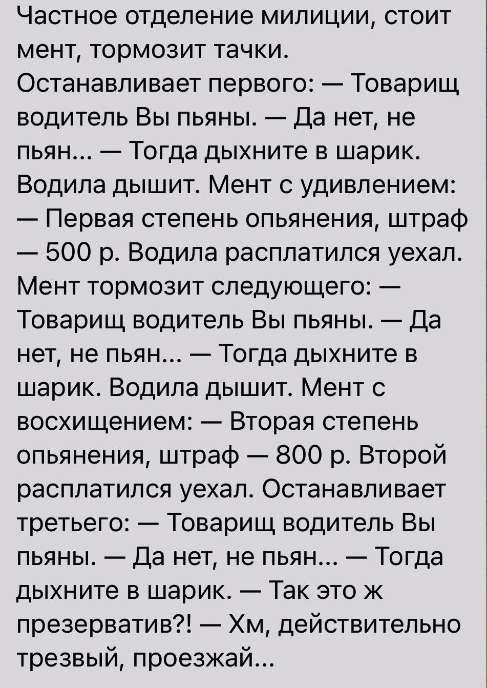 Частное отделение милиции стоит мент тормозит тачки Останавливает первого Товарищ водитель Вы пьяны Да нет не пьян Тогда дыхните в шарик Водила дышит Мент с удивлением Первая степень опьянения штраф 500 р Водила расплатился уехал Мент тормозит следующего Товарищ водитель Вы пьяны Да нет не пьян Тогда дыхните 5 шарик Водила дышит Мент с восхищением Вторая степень опьянения штраф 800 р Второй распла