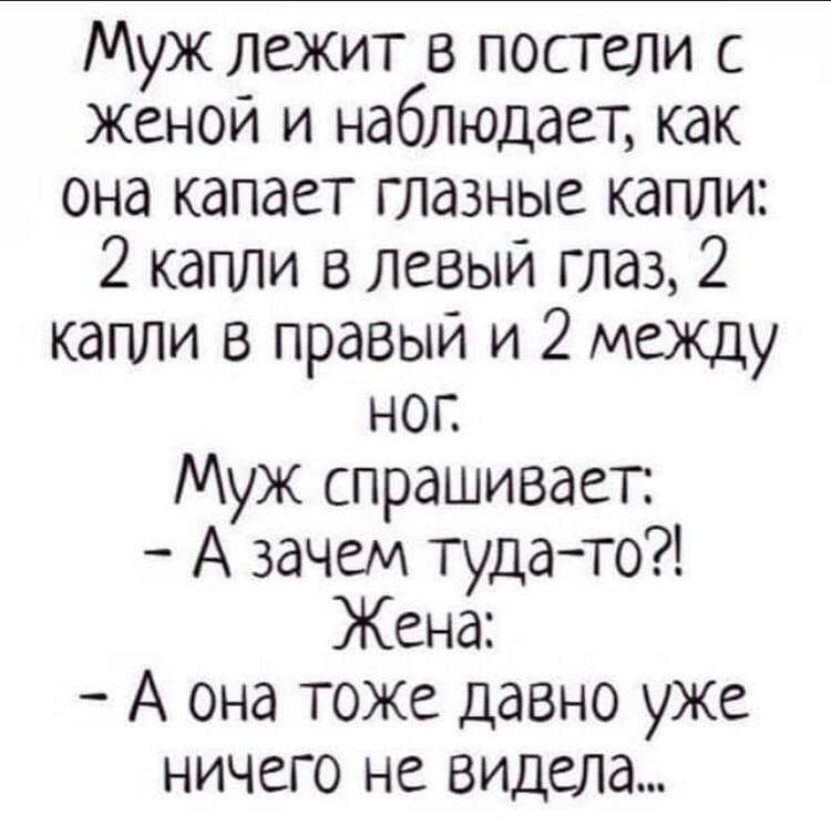 Муж лежит в постели с женой и наблюдает как она капает глазные капли 2 капли в левый глаз 2 капли в правый и 2 между ног Муж спрашивает А зачем тудато Жена А она тоже давно уже ничего не видела