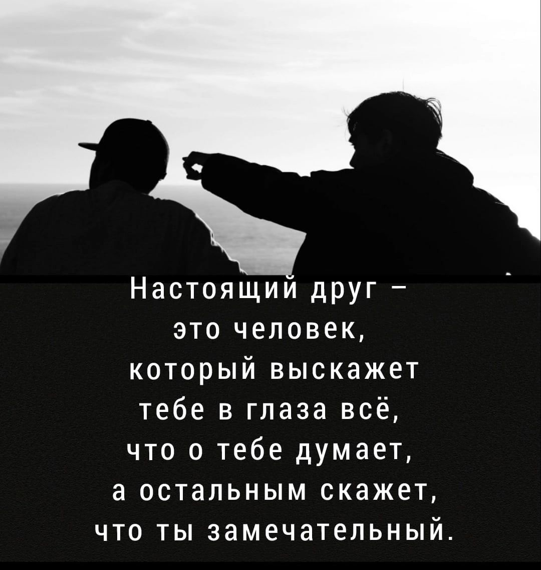 Настоящим друг это человек который выскажет тебе в глаза всё что о тебе думает а остальным скажет что ты замечательный