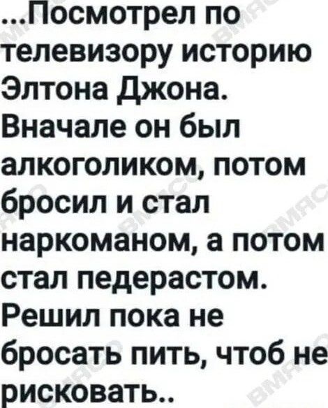 Посмотрел по телевизору историю Элтона Джона Вначале он был алкоголиком потом бросил и стал наркоманом а потом стал педерастом Решил пока не бросать пить чтоб не рисковать