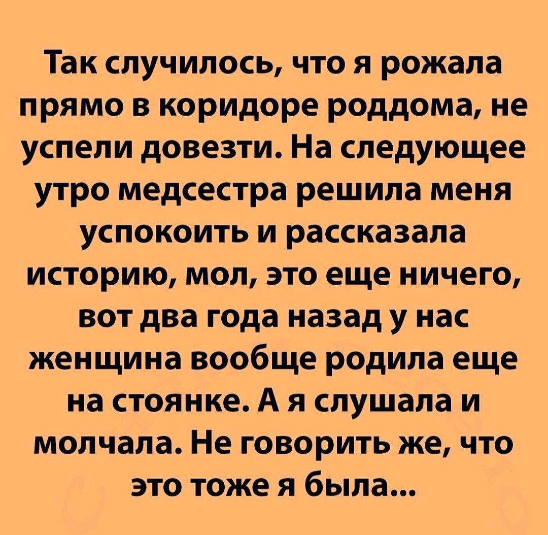 Так случилось что я рожала прямо в коридоре роддома не успели довезти На следующее утро медсестра решила меня успокоить и рассказала историю мол это еще ничего вот два года назад у нас женщина вообще родила еще на стоянке А я слушала и молчала Не говорить же что это тоже я была