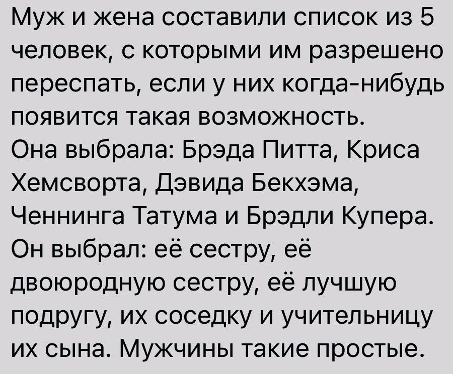 Муж и жена составили список из 5 человек с которыми им разрешено переспать если у них когданибудь появится такая возможность Она выбрала Брэда Питта Криса Хемсворта Дэвида Бекхэма Ченнинга Татума и Брэдли Купера Он выбрал её сестру её двоюродную сестру её лучшую подругу их соседку и учительницу их сына Мужчины такие простые