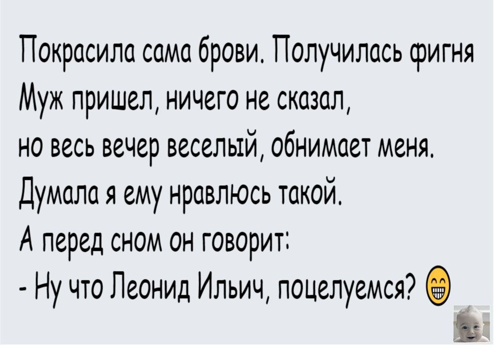 Покрасила сама брови Получилась фигня Муж пришел ничего не сказал но весь вечер веселый обнимает меня Думала я ему нравлюсь токойо А перед сном он говорит Ну что Пеонид Ильич поцелуемся ъ