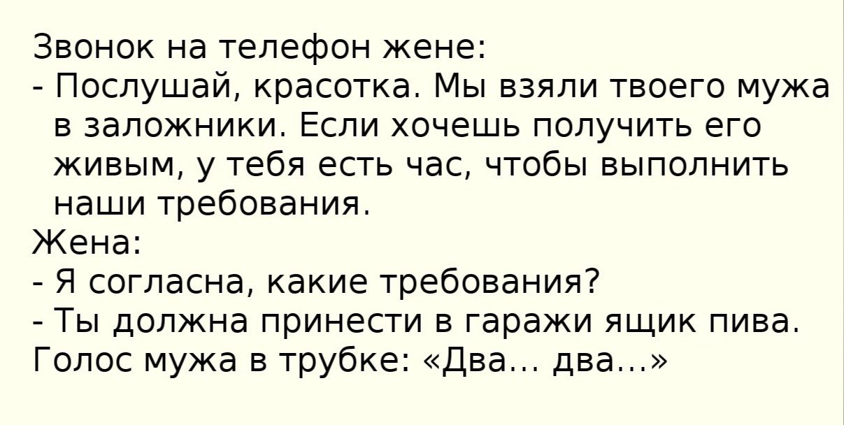 Звонок на телефон жене Послушай красотка Мы взяли твоего мужа в заложники Если хочешь получить его Живым у тебя есть час чтобы выполнить наши требования Жена Я согласна какие требования Ты должна принести в гаражи ящик пива Голос мужа в трубке Два два