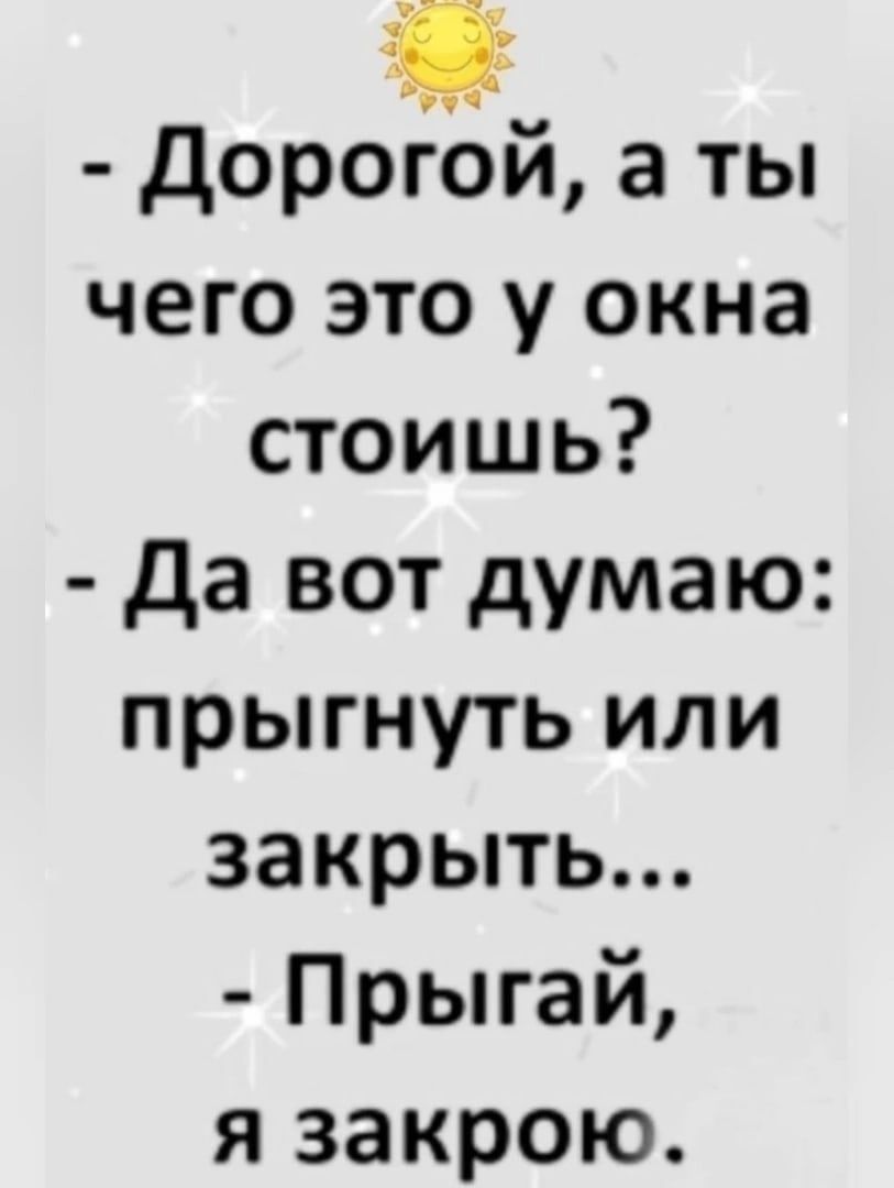 дорогй а ты чего это у окна стоишь да вот думаю прыгнуть или закрыть Прыгай я закрою