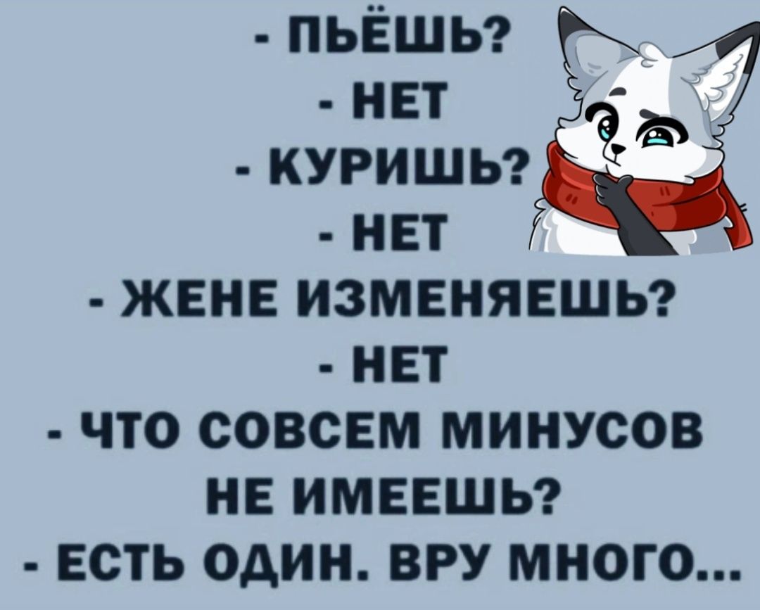пьёшьг нет _ куришьэ нет жен изменяешьг нет что совсем минусов нв имеешы есть один ВРУ много