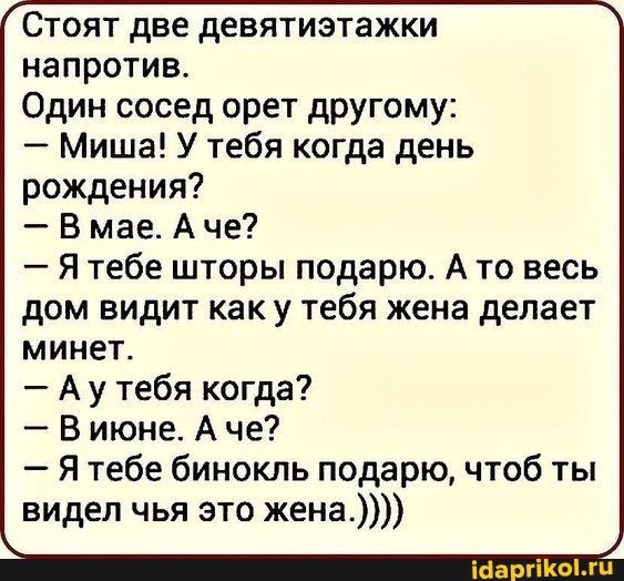 Стоят две девятиэтажки напротив Один сосед орет другому Миша У тебя когда день рождения В мае А че Я тебе шторы подарю А то весь дом видит как у тебя жена делает минет А у тебя когда В июне А че Я тебе бинокль подарю чтоб ты видел чья это жена