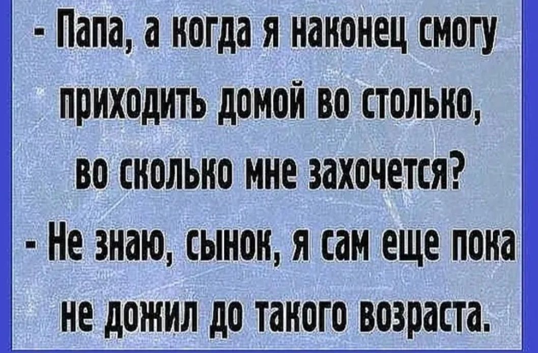 Папа а когда я наконец смогу приходить домой во столько во сколько мне захочется Не знаю сынок я сам еще пока не дожил до такого возраста