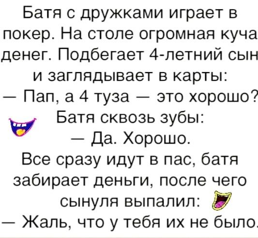 Батя с дружками играет в покер На столе огромная куча денег Подбегает 4 летний сын и заглядывает в карты Пап 4 туза это хорошо Батя сквозь зубы Да Хорошо Все сразу идут в пас батя забирает деньги после чего сынуля выпалил Жаль что у тебя их не было