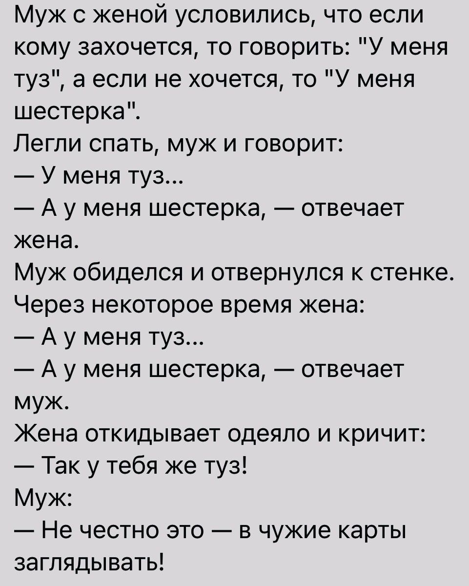 Муж с женой условились что если кому захочется то говорить У меня туз а если не хочется то У меня шестерка Легли спать муж и говорит У меня туз А у меня шестерка отвечает жена Муж обиделся и отвернулся к стенке Через некоторое время жена А у меня туз А у меня шестерка отвечает муж Жена откидывает одеяло и кричит Так у тебя же туз Муж Не честно это в чужие карты заглядывать
