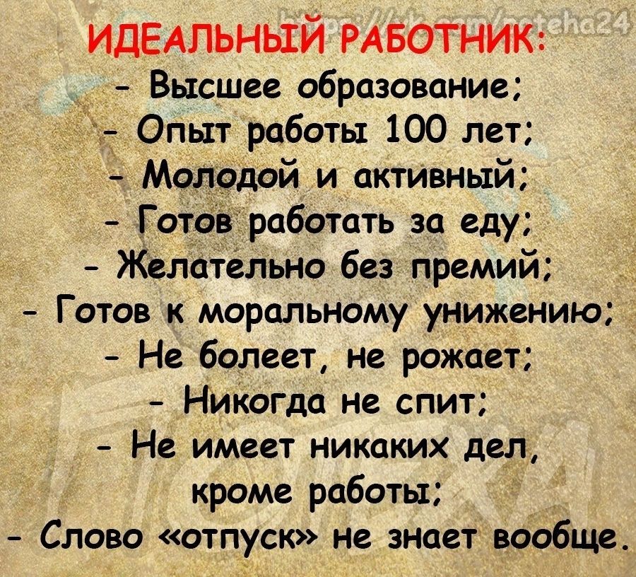 ИДЕАЛЬНЫЙ РАБОТНИК Высшее образование Опыт работы 100 лет Молодой и активный Готаё работать за еду Желательно без премий Готов к моральному унижеНИЮ Не болеет ие рожает Никогда Не спит Не имеет никаких дел кроме работы Слово отпуск не знает вообще