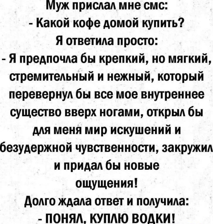 Муж прислал мне смс Какой кофе домой купить Я ответила просто Я предпочла бы крепкий но мягкий стремительный и нежный который перевернул бы все мое внутреннее существо вверх ногами открыл бы для меня мир искушений и безудержной чувственности закружил и придал бы новые ощущения долго ждала ответ и получила ПОНЯЛі КУПЛЮ ВОАКИ