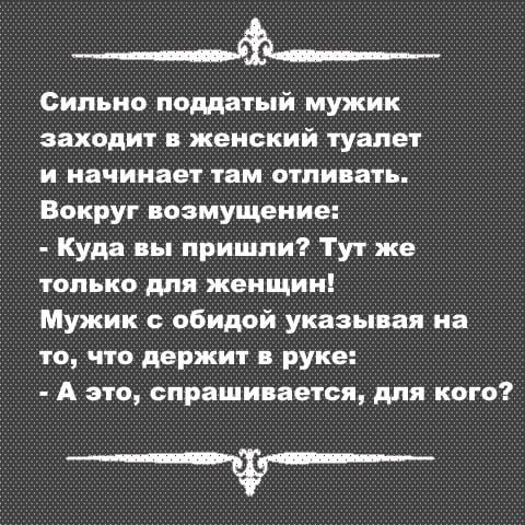 ___він Сипьио поддатый мужик заходит в женский туалет и начинает там отливать Вокруг возмущение Куда пы пришли Тут же только для женщин Мужик обидой указывая на то что держит руке А это спрашивается для кого _____