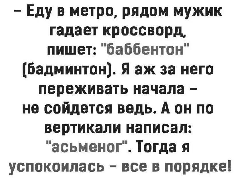 Еду в метро рядом мужик гадает кроссворд пишет баббентон бадминтон Я аж за него переживать начала не сойдется ведь А он по вертикали написал асьменог Тогда я успокоилась все в порядке