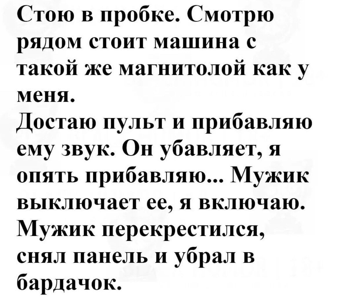 Стою в пробке Смотрю рядом стоит машина с такой же магнитолой как у меня Достаю пульт и прибавляю ему звук Он убавляет я опять прибавляю Мужик выключает ее я включаю Мужик перекрестился снял панель и убрал в бардачок