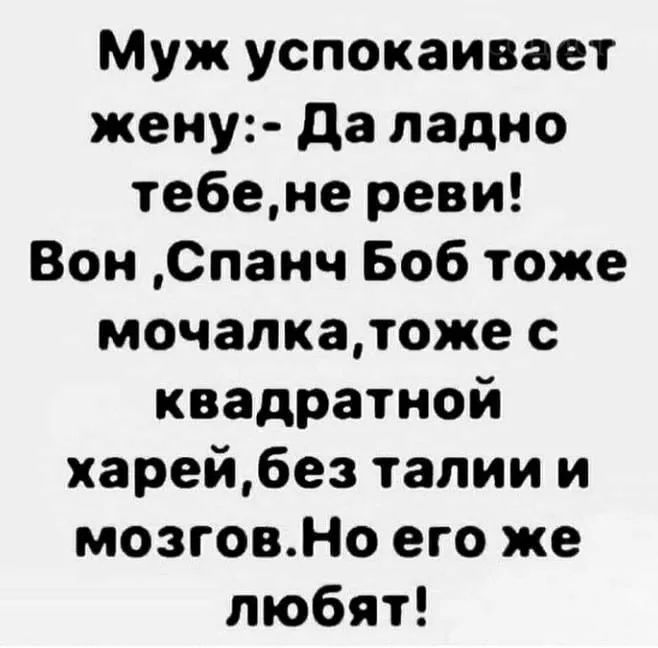 Муж успокаивает жену да ладно тебене реви Вон Спанч Боб тоже мочапкатоже с квадратной харейбез талии и мозговНо его же любят