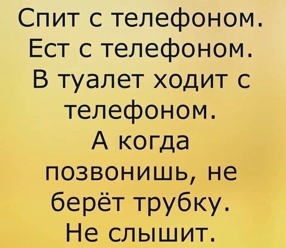 Спит с телефоном Ест с телефоном В туалет ходит с телефоном А когда позвонишь не берёт трубку Не слышит