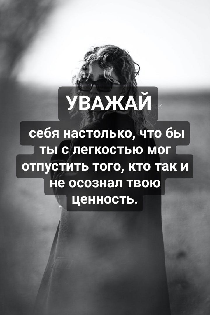 УВАЖАЙ себя настолько что бы ты с легкостью мог отпустить того кто так и не осознал твою ценность